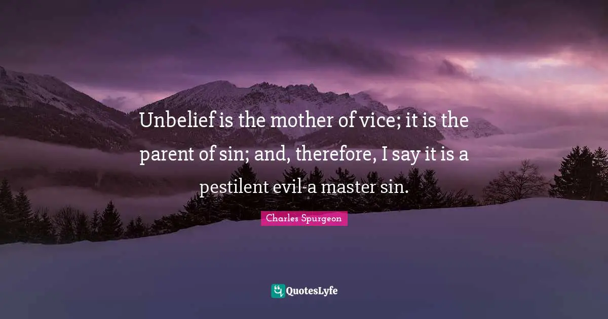 Unbelief is the mother of vice; it is the parent of sin; and, therefore, I say it is a pestilent evil-a master sin.