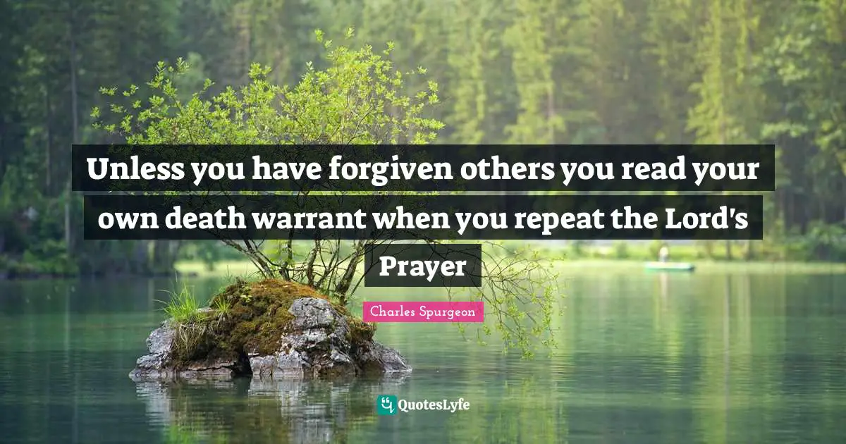 Charles Spurgeon Quotes: "Unless you have forgiven others you read your own death warrant when you repeat the Lord's Prayer"