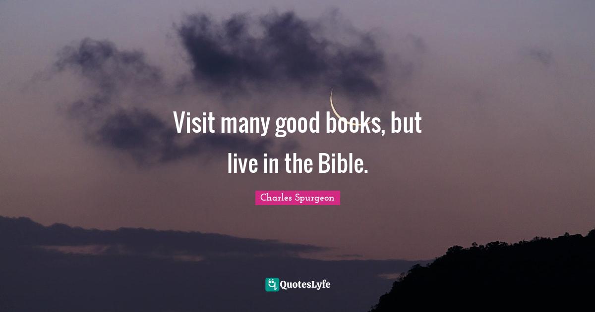 Charles Spurgeon Quotes: "Visit many good books, but live in the Bible."