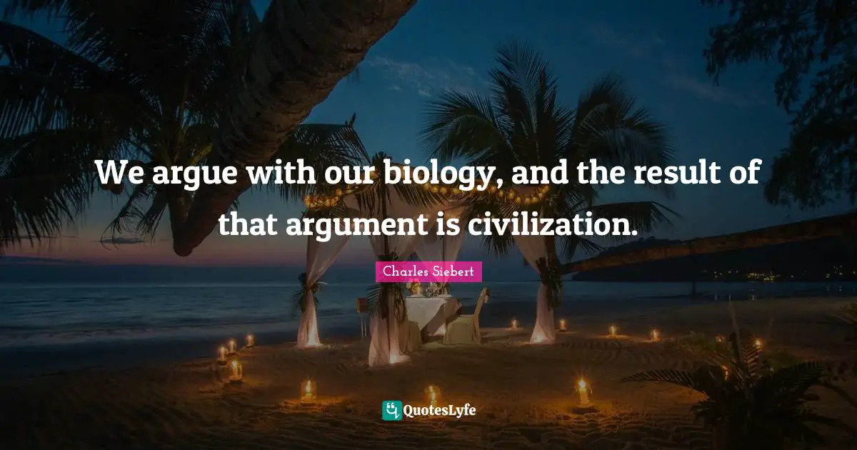 We argue with our biology, and the result of that argument is civilization.