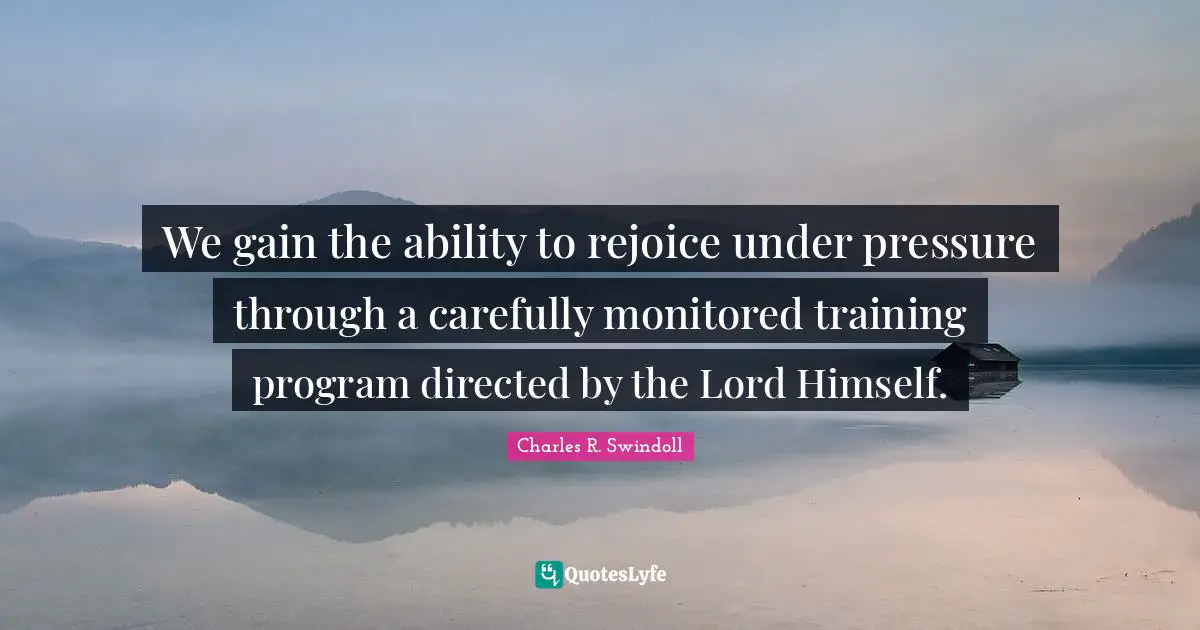 We gain the ability to rejoice under pressure through a carefully monitored training program directed by the Lord Himself.