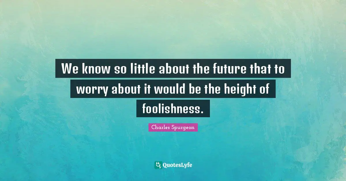 We know so little about the future that to worry about it would be the height of foolishness.