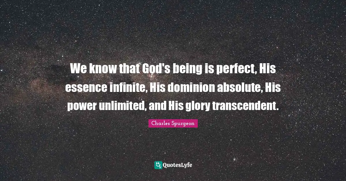 We know that God's being is perfect, His essence infinite, His dominion absolute, His power unlimited, and His glory transcendent.