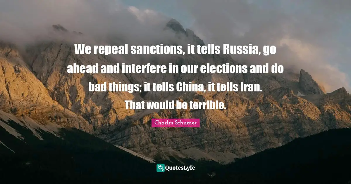 We repeal sanctions, it tells Russia, go ahead and interfere in our elections and do bad things; it tells China, it tells Iran. That would be terrible.