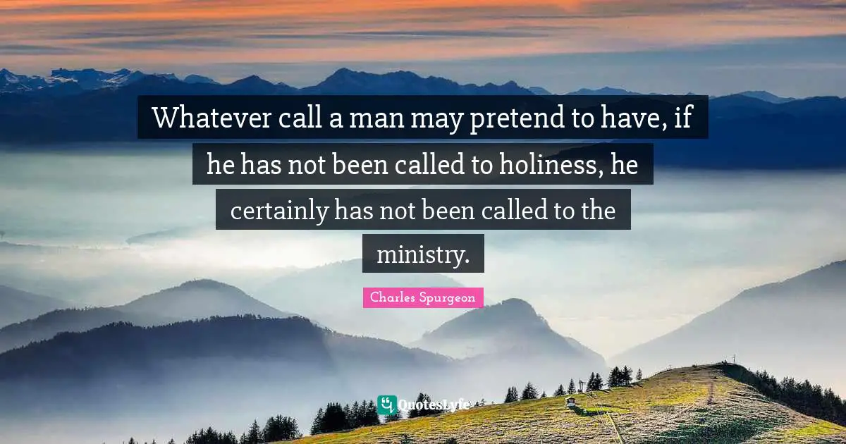 Whatever call a man may pretend to have, if he has not been called to holiness, he certainly has not been called to the ministry.