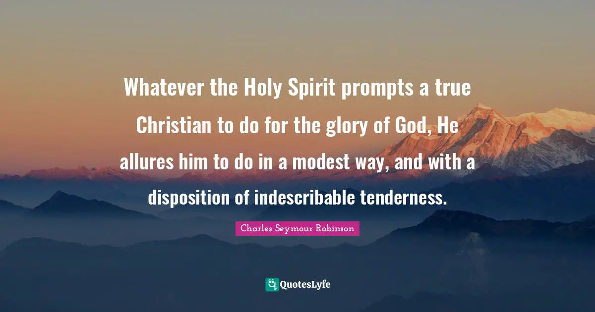 Whatever the Holy Spirit prompts a true Christian to do for the glory of God, He allures him to do in a modest way, and with a disposition of indescribable tenderness.