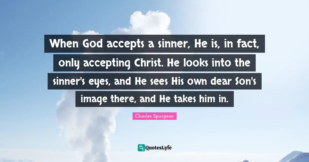 When God accepts a sinner, He is, in fact, only accepting Christ. He looks into the sinner's eyes, and He sees His own dear Son's image there, and He takes him in.