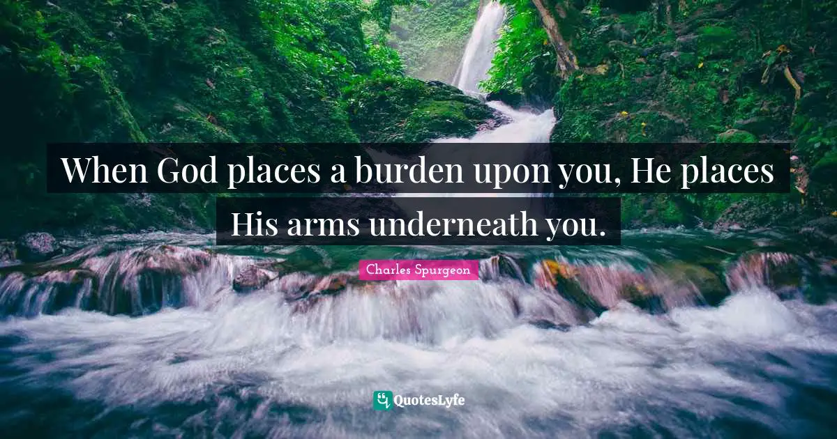Charles Spurgeon Quotes: "When God places a burden upon you, He places His arms underneath you."