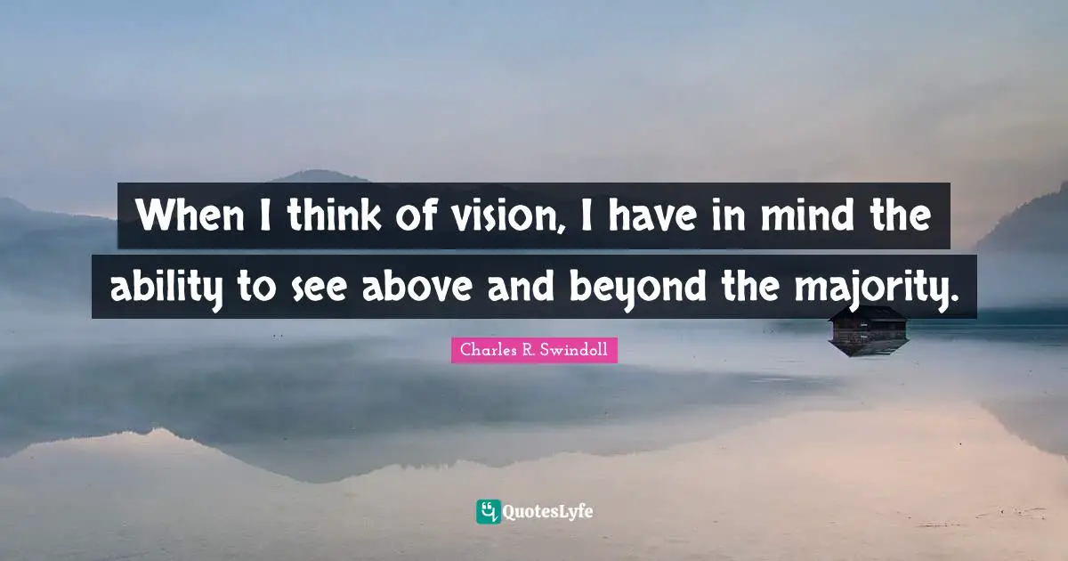 When I think of vision, I have in mind the ability to see above and beyond the majority.