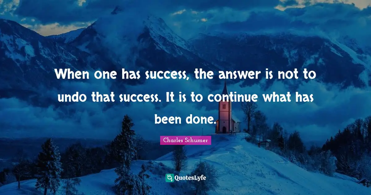 Charles Schumer Quotes: "When one has success, the answer is not to undo that success. It is to continue what has been done."