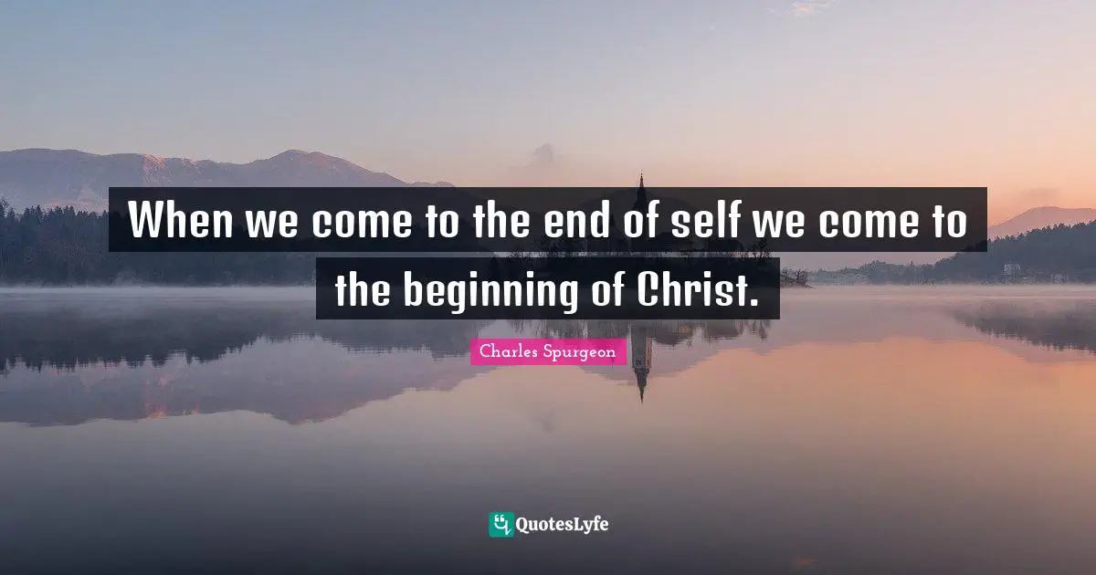When we come to the end of self we come to the beginning of Christ.