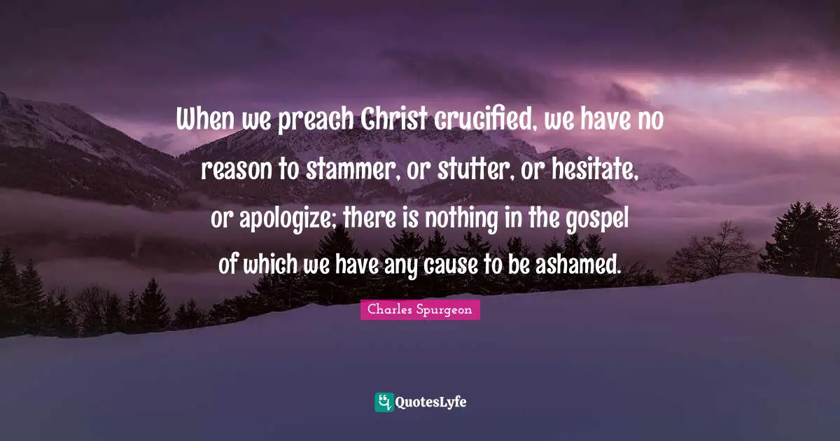 Easter Quotes: "When we preach Christ crucified, we have no reason to stammer, or stutter, or hesitate, or apologize; there is nothing in the gospel of which we have any cause to be ashamed."