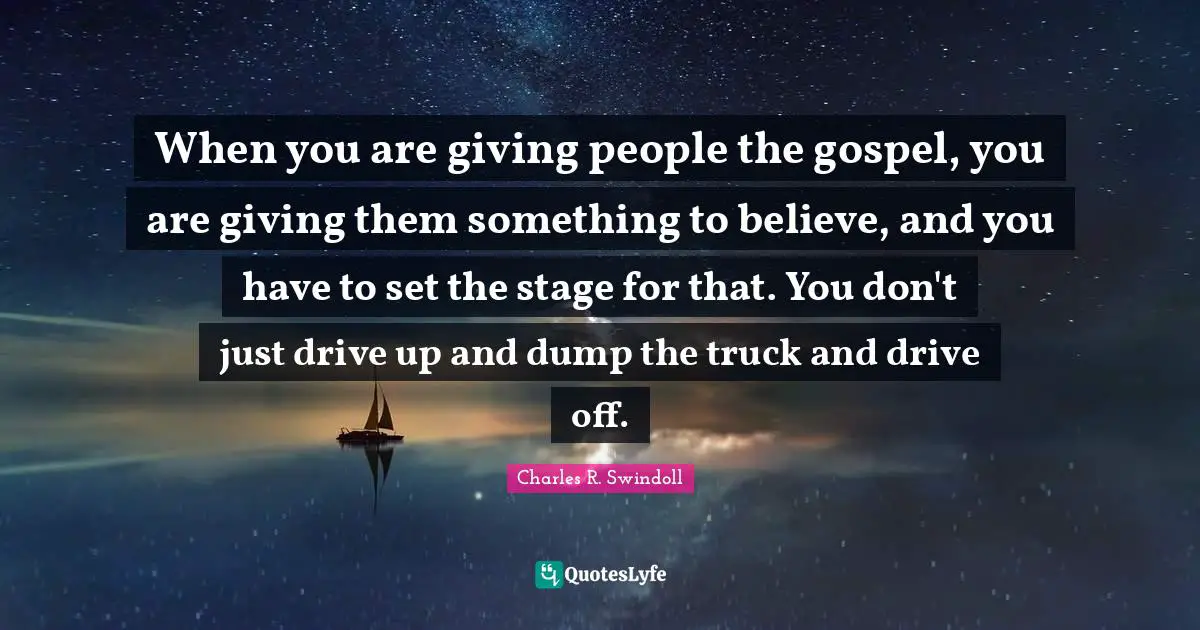 When you are giving people the gospel, you are giving them something to believe, and you have to set the stage for that. You don't just drive up and dump the truck and drive off.
