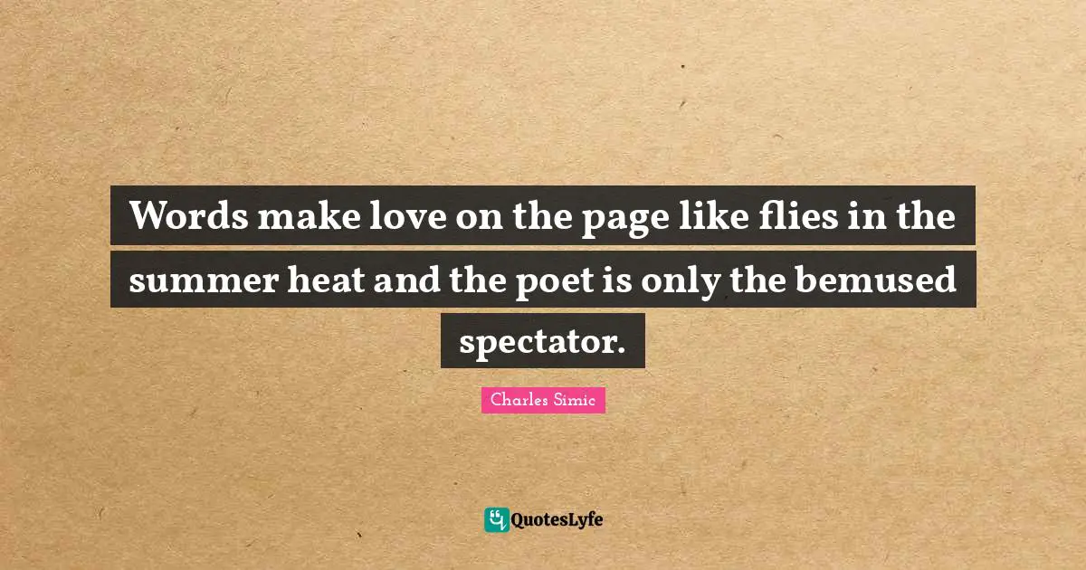 Words make love on the page like flies in the summer heat and the poet is only the bemused spectator.