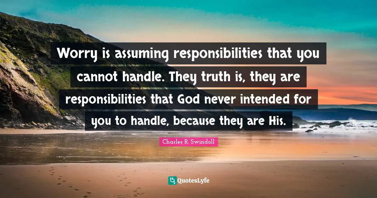 Charles R. Swindoll Quotes: Worry is assuming responsibilities that you cannot handle. They truth is, they are responsibilities that God never intended for you to handle, because they are His.