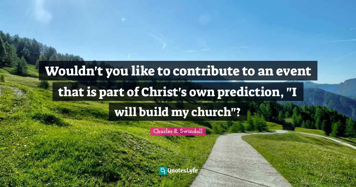 Wouldn't you like to contribute to an event that is part of Christ's own prediction, "I will build my church"?