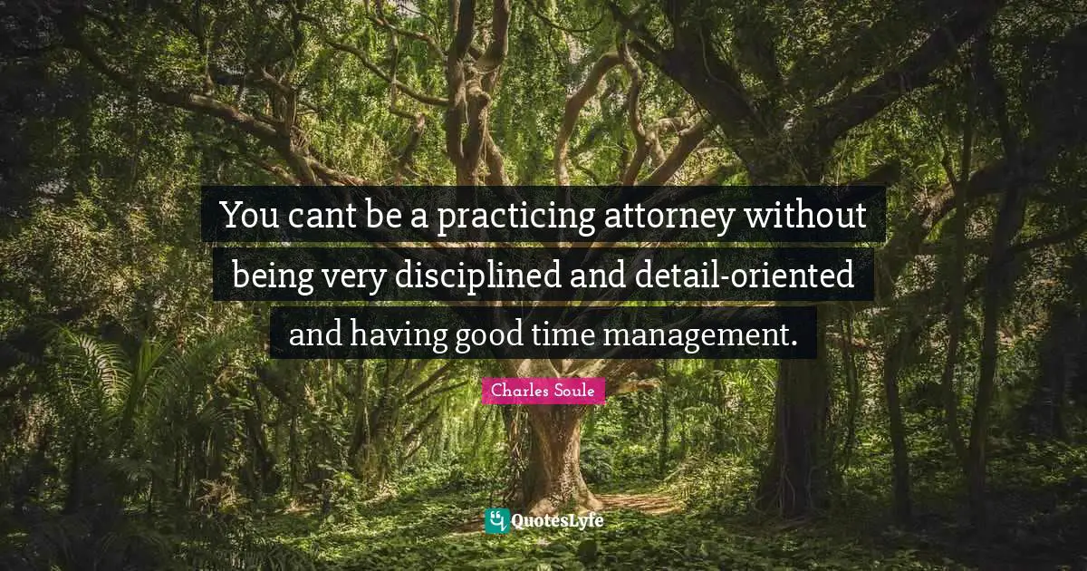 You cant be a practicing attorney without being very disciplined and detail-oriented and having good time management.