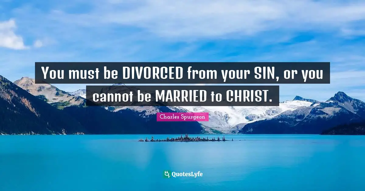 You must be DIVORCED from your SIN, or you cannot be MARRIED to CHRIST.