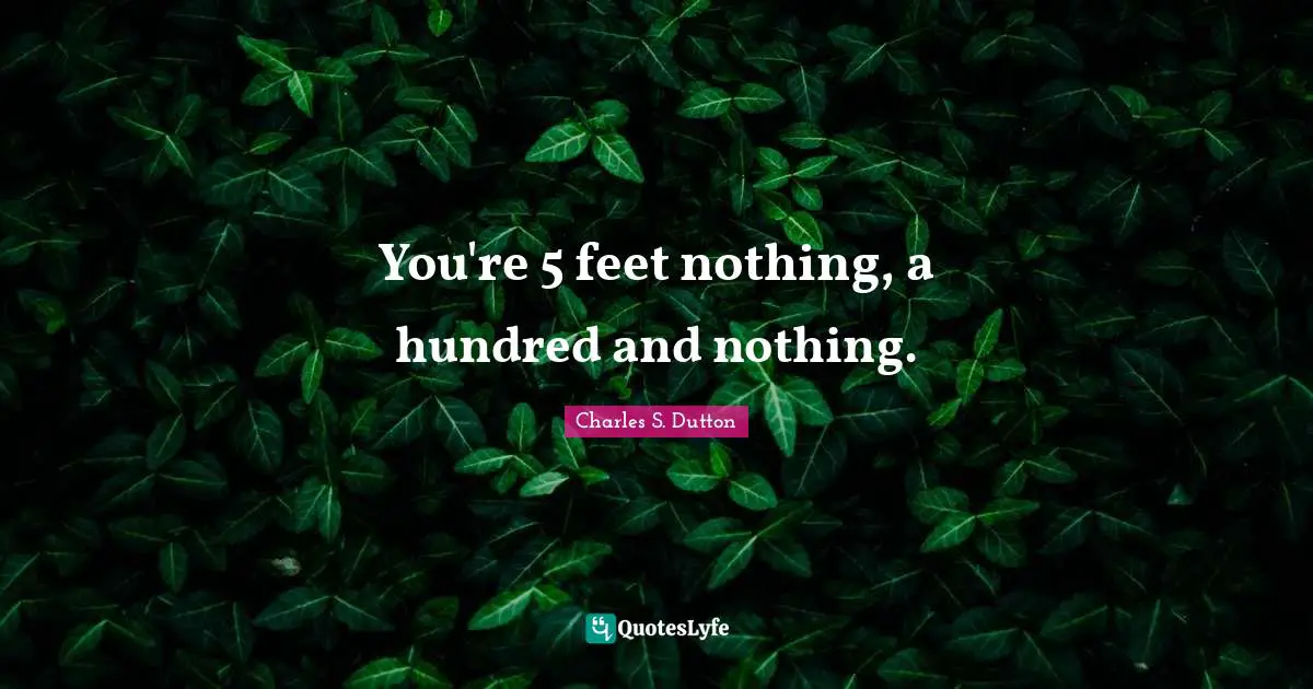 You're 5 feet nothing, a hundred and nothing.