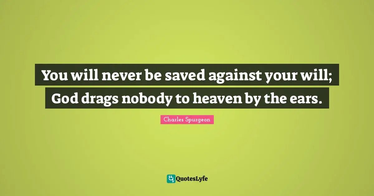 You will never be saved against your will; God drags nobody to heaven by the ears.