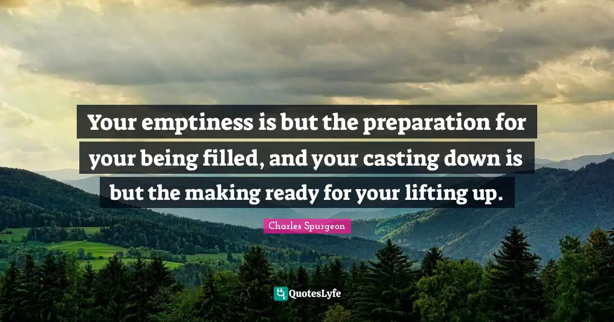 Emptiness Quotes: "Your emptiness is but the preparation for your being filled, and your casting down is but the making ready for your lifting up."