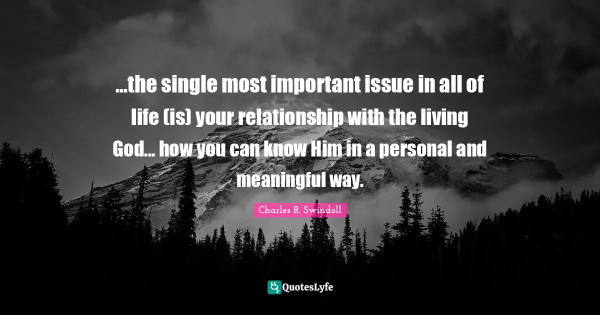 ...the single most important issue in all of life (is) your relationship with the living God... how you can know Him in a personal and meaningful way.