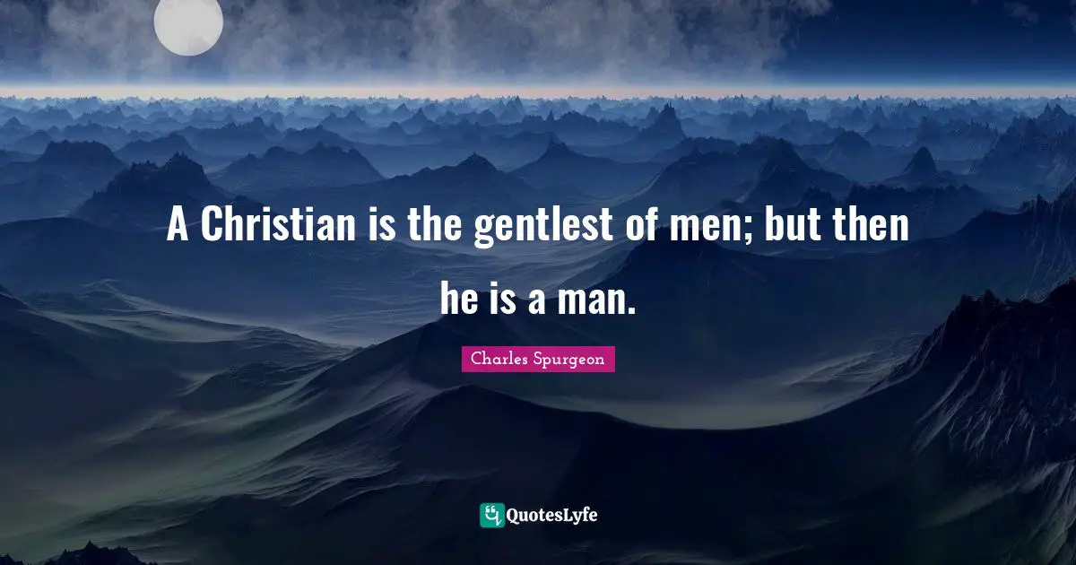 A Christian is the gentlest of men; but then he is a man.
