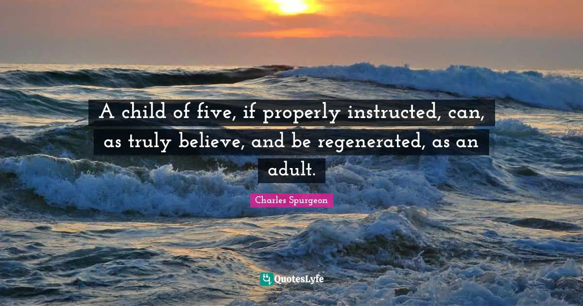 A child of five, if properly instructed, can, as truly believe, and be regenerated, as an adult.
