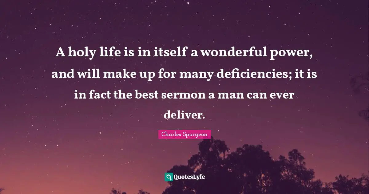 A holy life is in itself a wonderful power, and will make up for many deficiencies; it is in fact the best sermon a man can ever deliver.