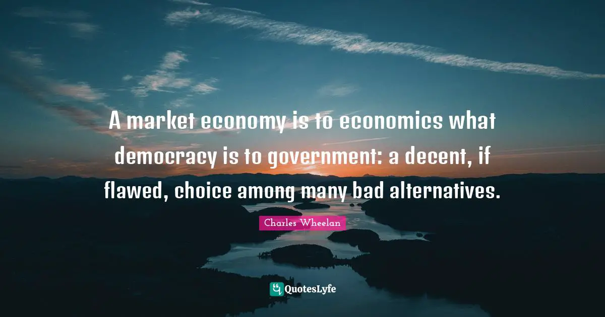 Charles Wheelan Quotes: "A market economy is to economics what democracy is to government: a decent, if flawed, choice among many bad alternatives."