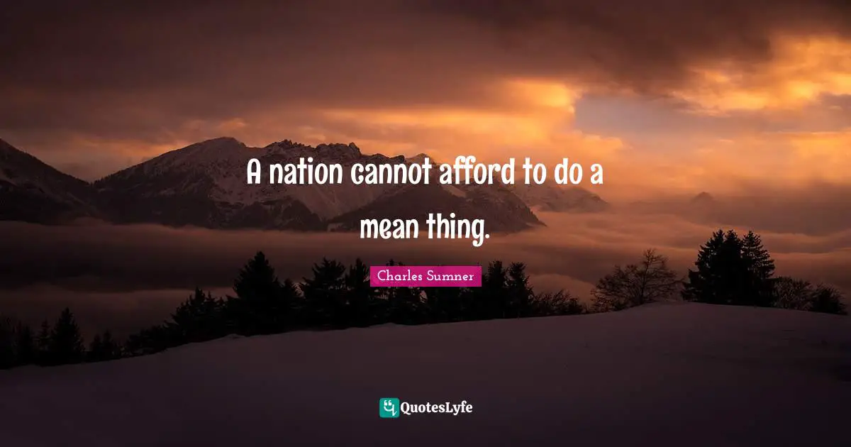 A nation cannot afford to do a mean thing.