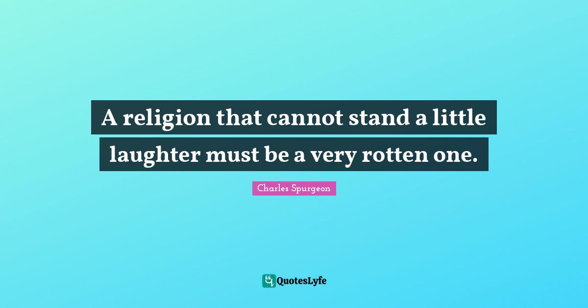 A religion that cannot stand a little laughter must be a very rotten one.