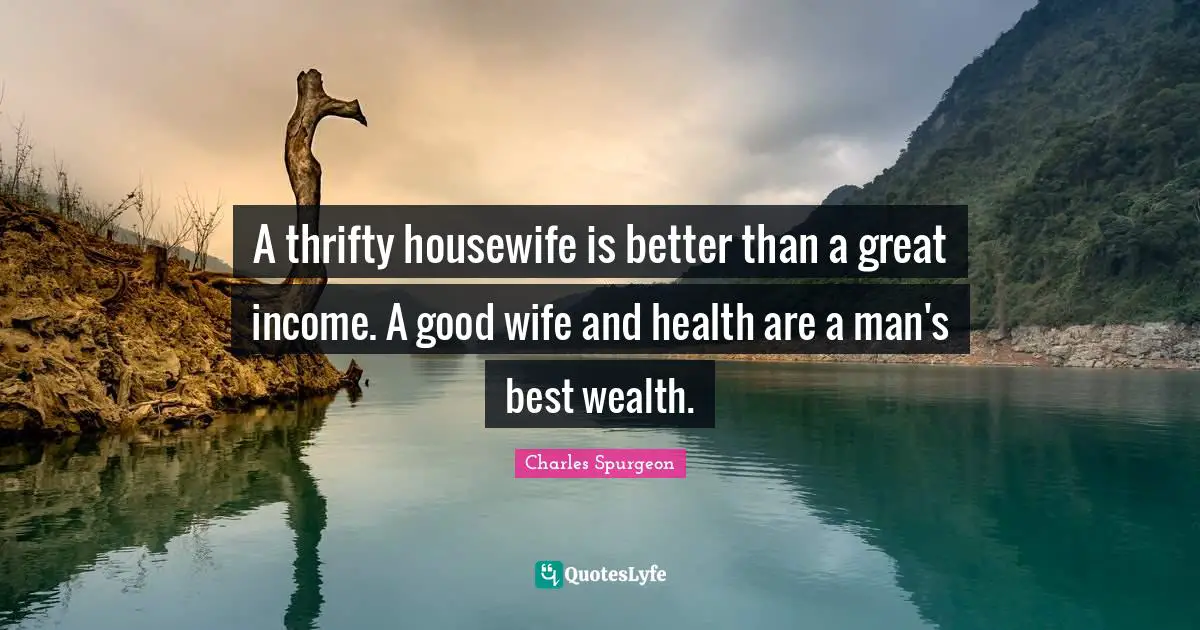 A thrifty housewife is better than a great income. A good wife and health are a man's best wealth.