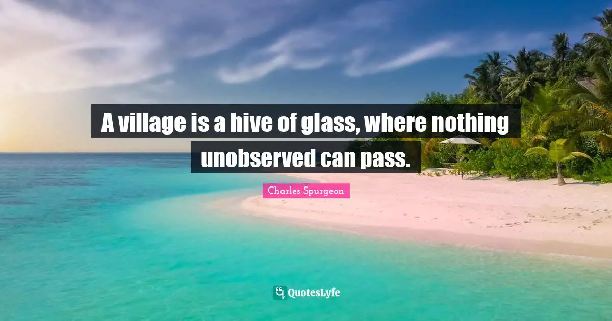 Charles Spurgeon Quotes: "A village is a hive of glass, where nothing unobserved can pass."