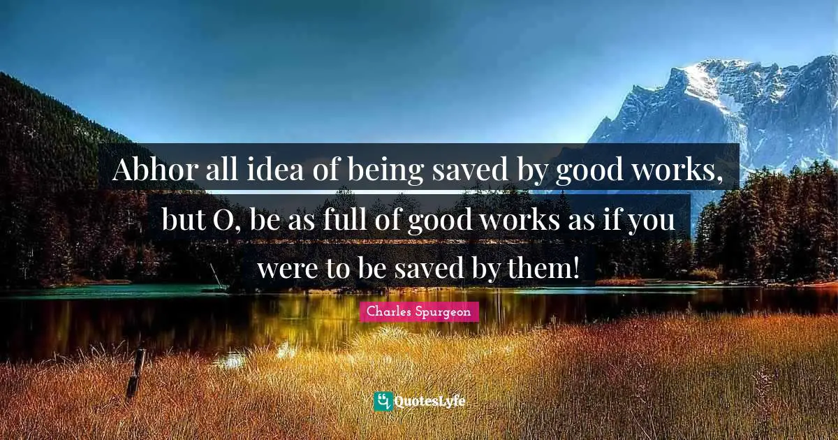 Abhor all idea of being saved by good works, but O, be as full of good works as if you were to be saved by them!