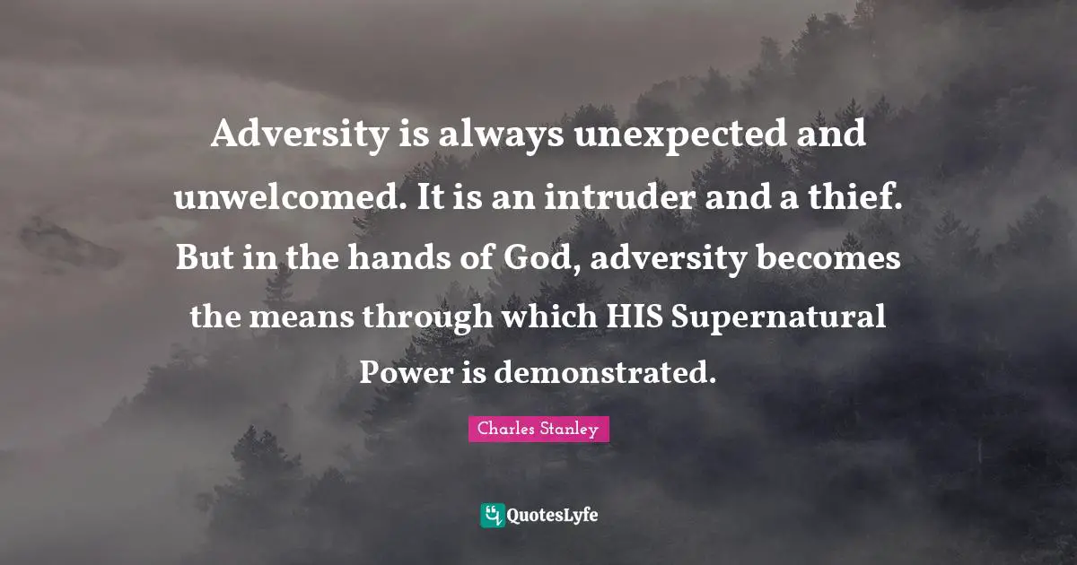 Adversity is always unexpected and unwelcomed. It is an intruder and a thief. But in the hands of God, adversity becomes the means through which HIS Supernatural Power is demonstrated.