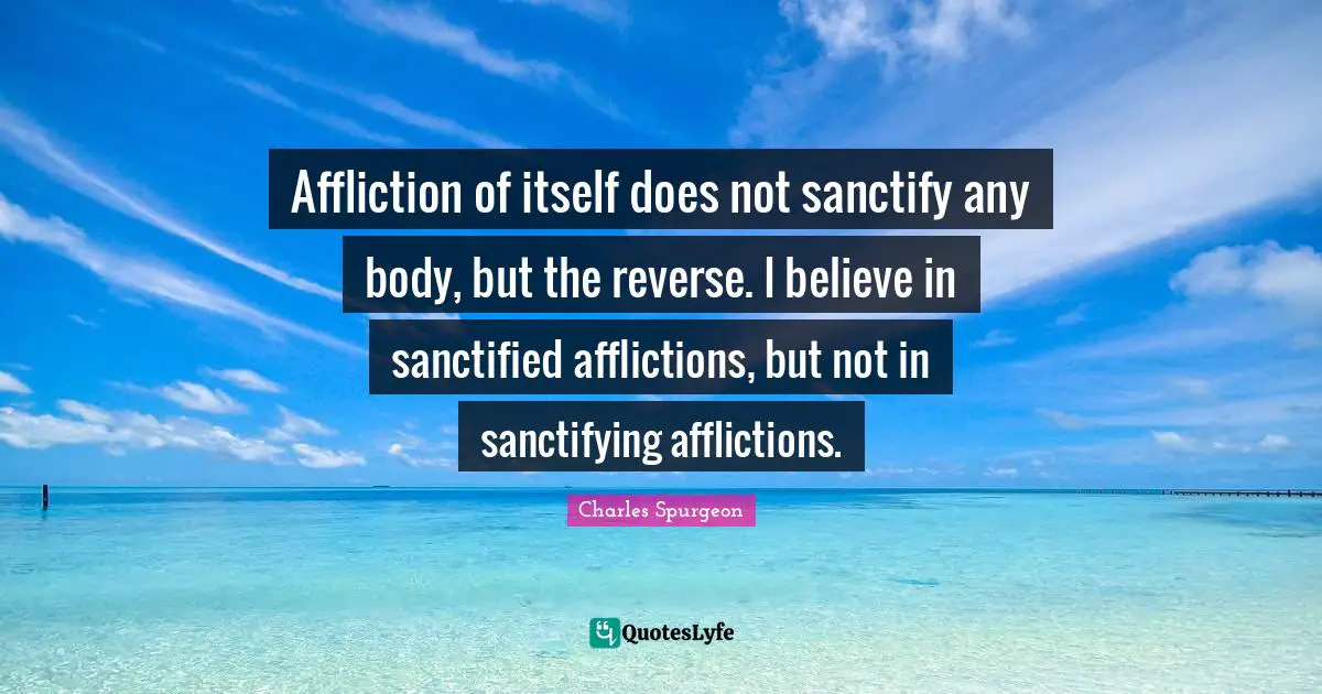 Affliction of itself does not sanctify any body, but the reverse. I believe in sanctified afflictions, but not in sanctifying afflictions.
