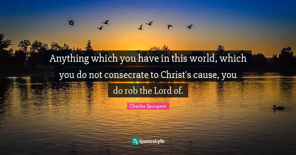 Anything which you have in this world, which you do not consecrate to Christ's cause, you do rob the Lord of.