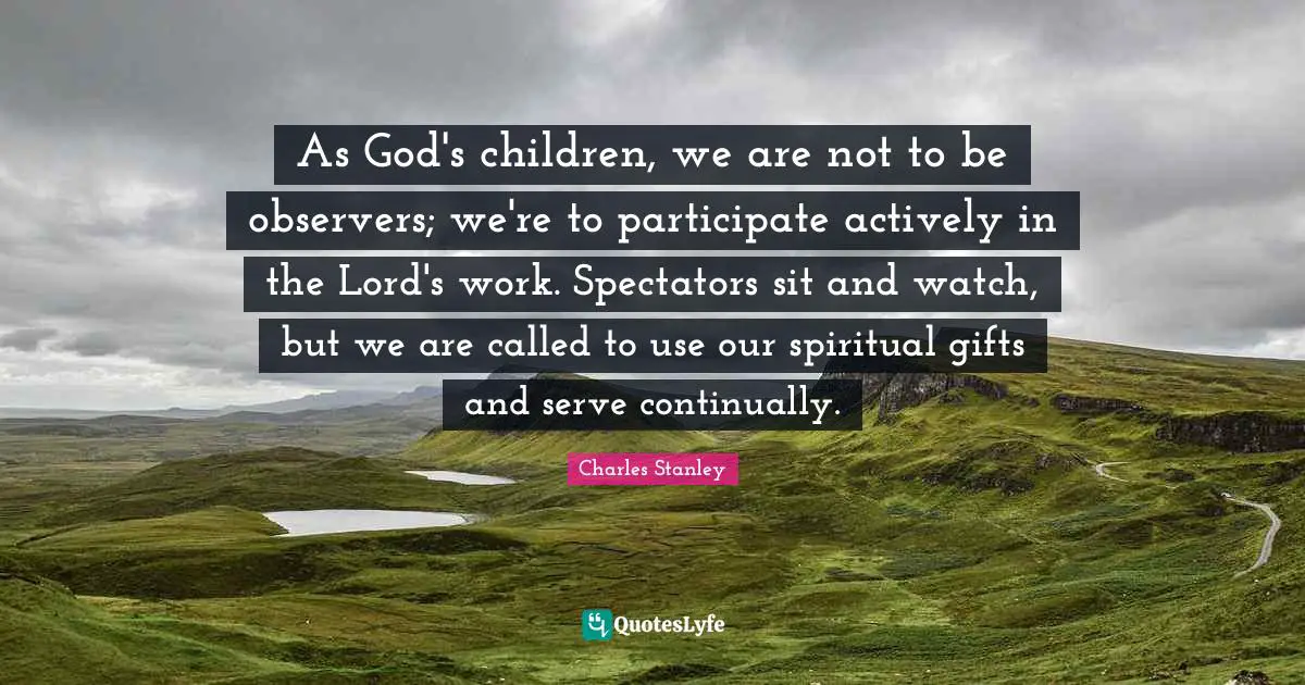 Charles Stanley Quotes: "As God's children, we are not to be observers; we're to participate actively in the Lord's work. Spectators sit and watch, but we are called to use our spiritual gifts and serve continually."