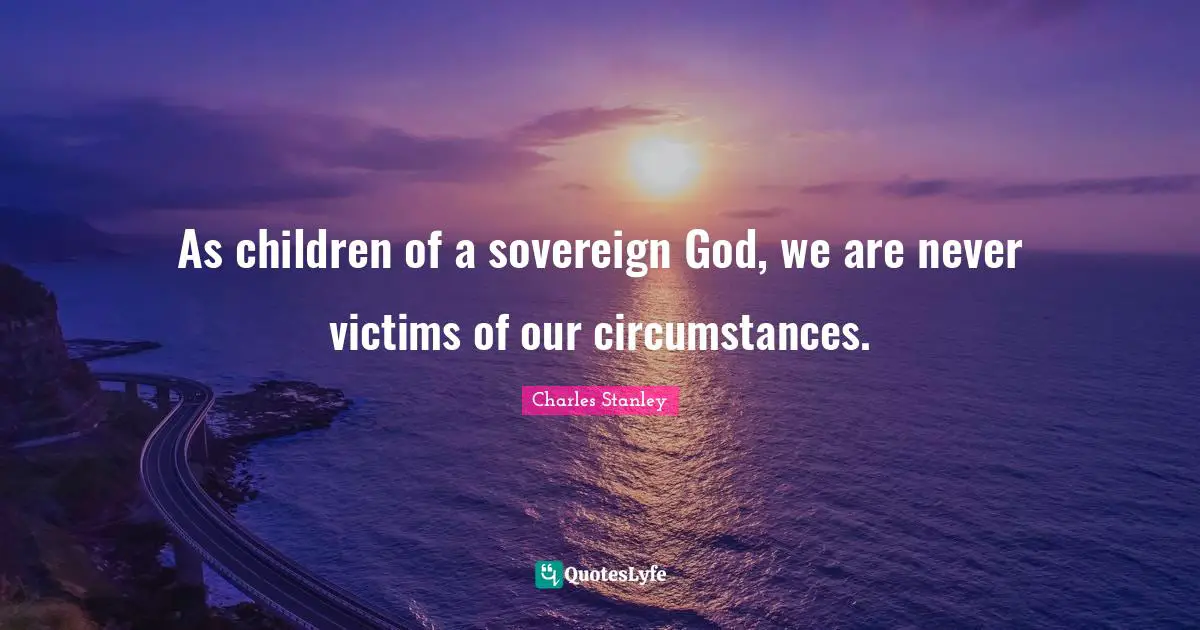 As children of a sovereign God, we are never victims of our circumstances.