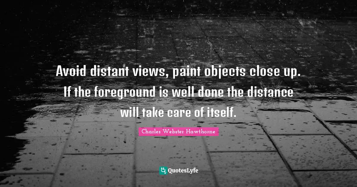 Charles Webster Hawthorne Quotes: "Avoid distant views, paint objects close up. If the foreground is well done the distance will take care of itself."