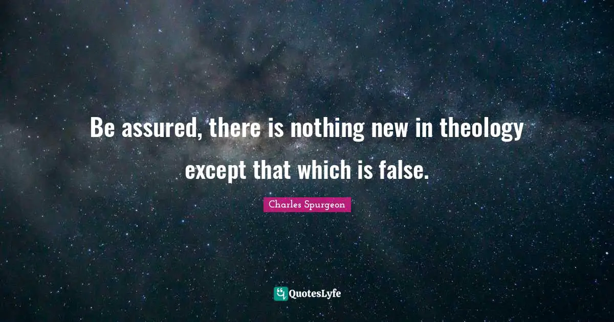 Be assured, there is nothing new in theology except that which is false.