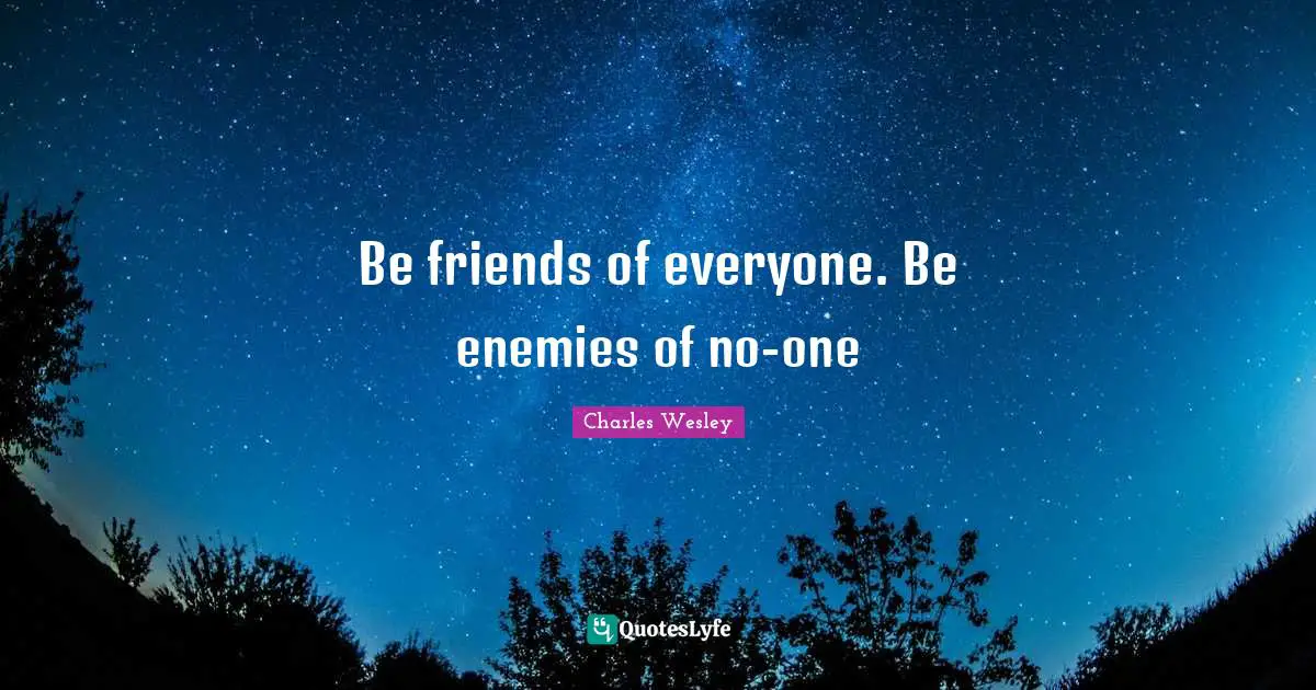 Be friends of everyone. Be enemies of no-one