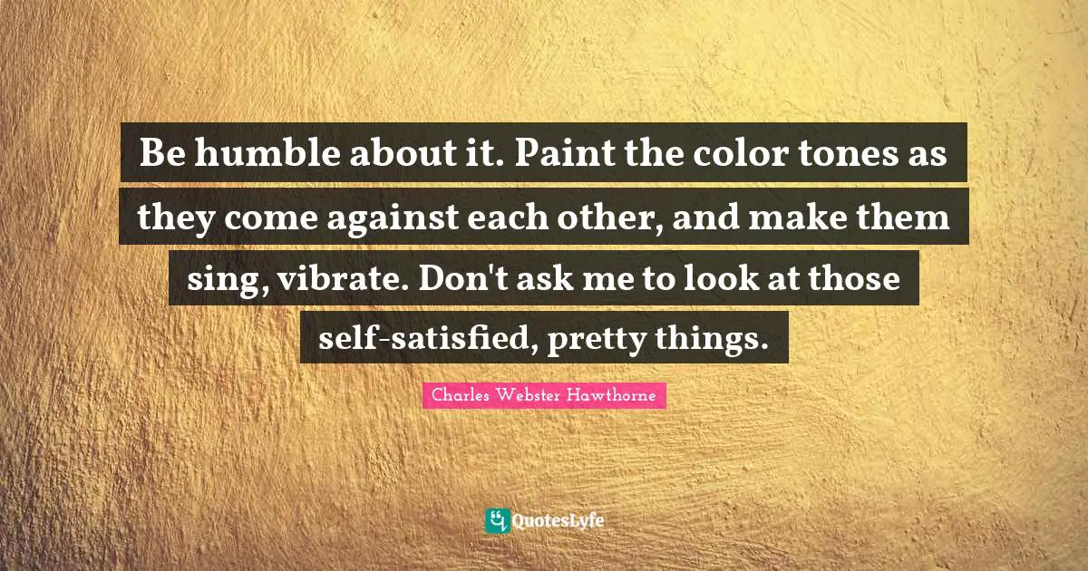 Vibrate Quotes: "Be humble about it. Paint the color tones as they come against each other, and make them sing, vibrate. Don't ask me to look at those self-satisfied, pretty things."