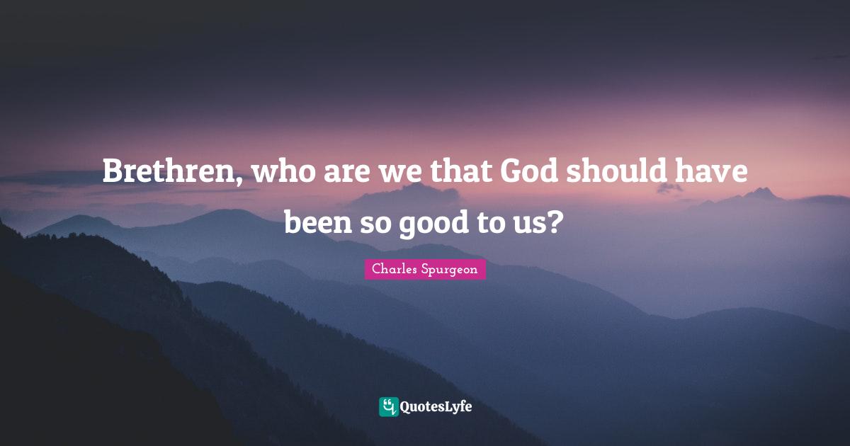 Brethren, who are we that God should have been so good to us?