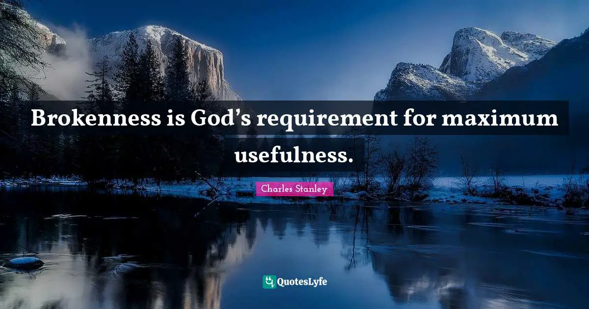 Charles Stanley Quotes: Brokenness is God’s requirement for maximum usefulness.