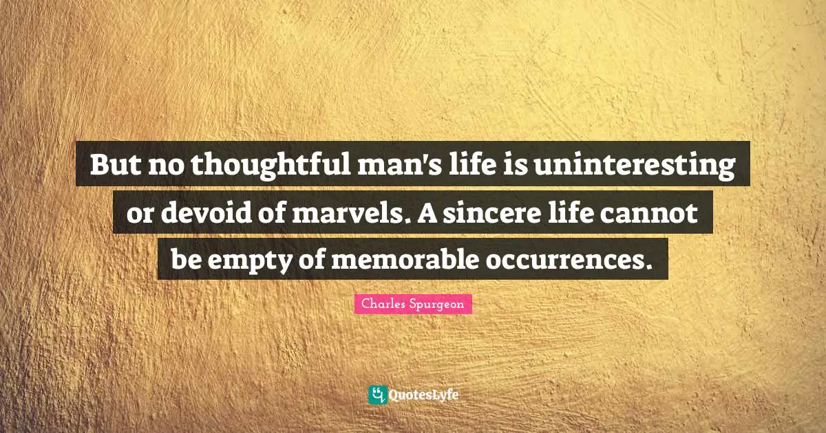 But no thoughtful man's life is uninteresting or devoid of marvels. A sincere life cannot be empty of memorable occurrences.