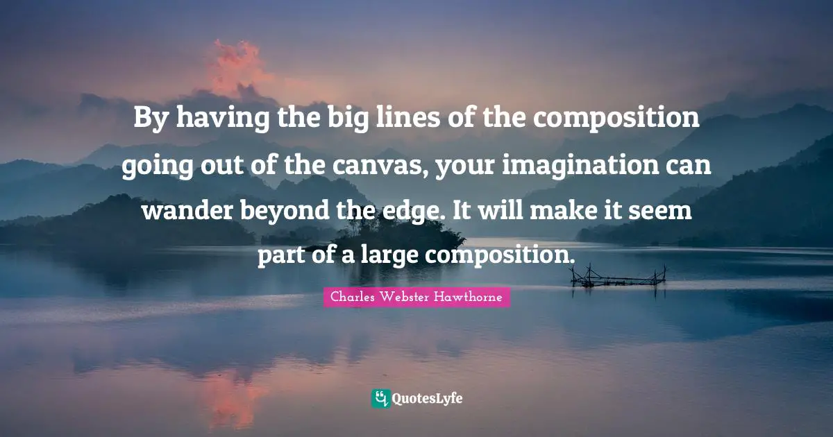 Charles Webster Hawthorne Quotes: "By having the big lines of the composition going out of the canvas, your imagination can wander beyond the edge. It will make it seem part of a large composition."