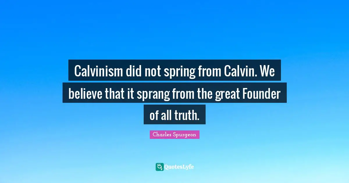 Calvinism did not spring from Calvin. We believe that it sprang from the great Founder of all truth.