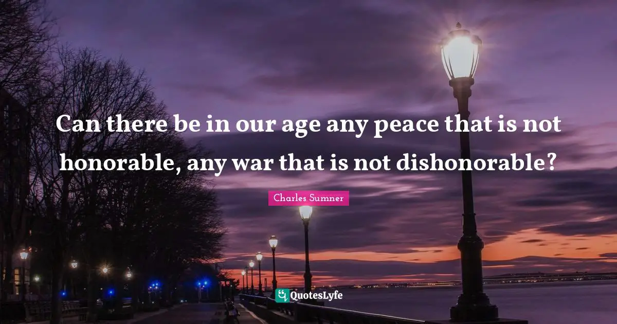 Can there be in our age any peace that is not honorable, any war that is not dishonorable?